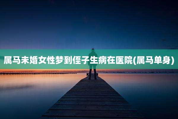 属马未婚女性梦到侄子生病在医院(属马单身)