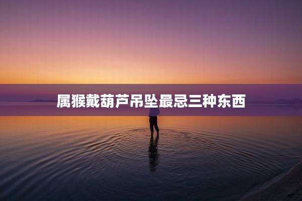 属猴戴葫芦吊坠最忌三种东西