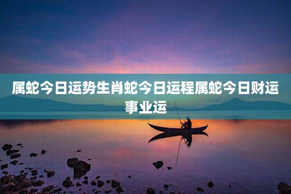 属蛇今日运势生肖蛇今日运程属蛇今日财运事业运