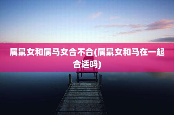 属鼠女和属马女合不合(属鼠女和马在一起合适吗)