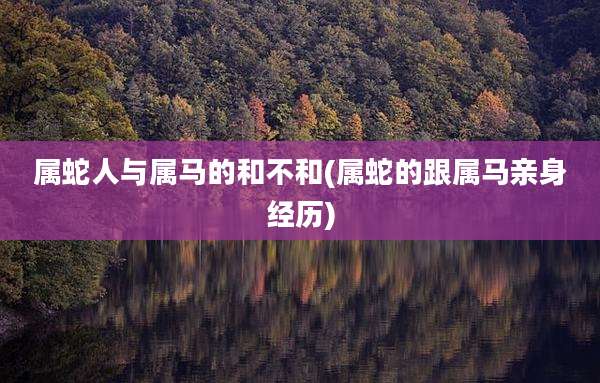 属蛇人与属马的和不和(属蛇的跟属马亲身经历)