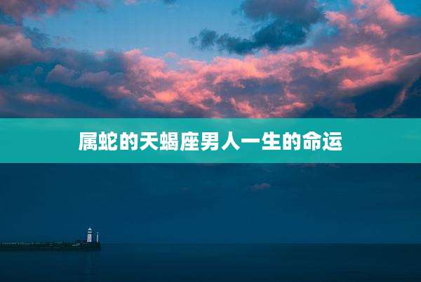 属蛇的天蝎座男人一生的命运