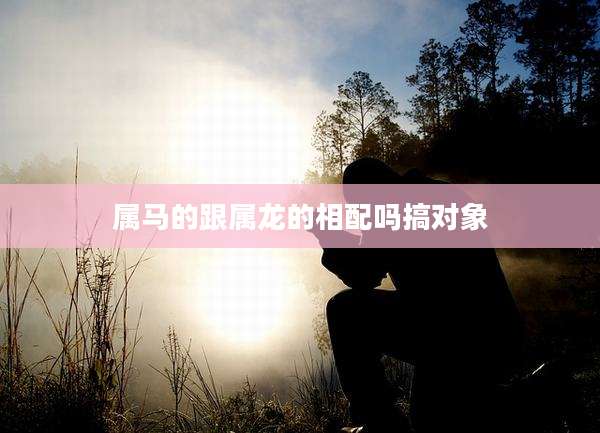 属马的跟属龙的相配吗搞对象