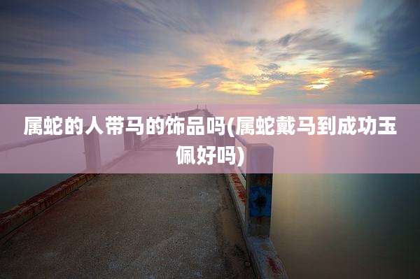 属蛇的人带马的饰品吗(属蛇戴马到成功玉佩好吗)