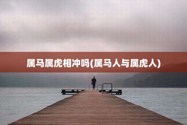 属马属虎相冲吗(属马人与属虎人)