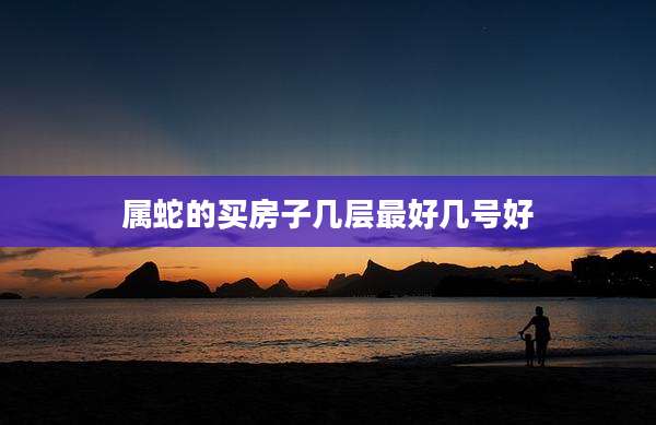 属蛇的买房子几层最好几号好