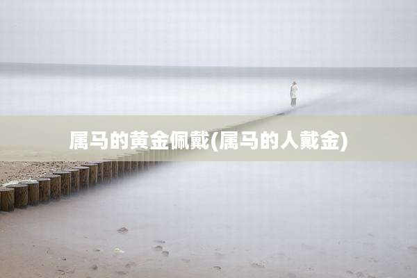 属马的黄金佩戴(属马的人戴金)