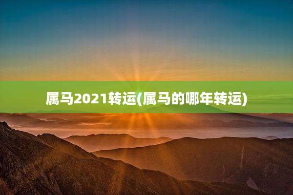 属马2021转运(属马的哪年转运)