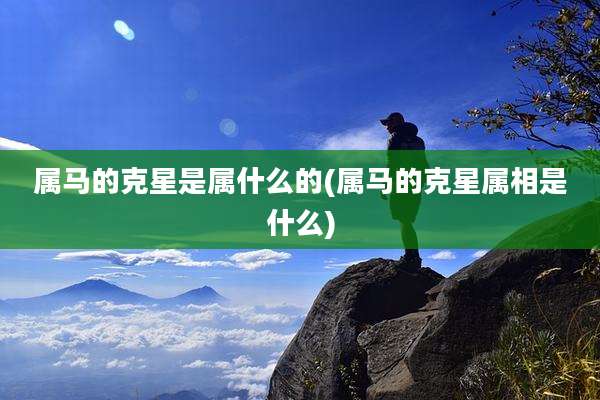 属马的克星是属什么的(属马的克星属相是什么)