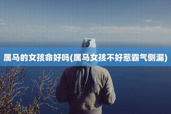 属马的女孩命好吗(属马女孩不好惹霸气侧漏)