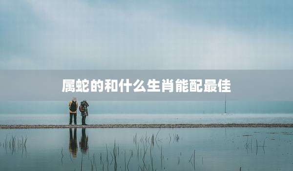 属蛇的和什么生肖能配最佳