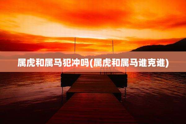 属虎和属马犯冲吗(属虎和属马谁克谁)