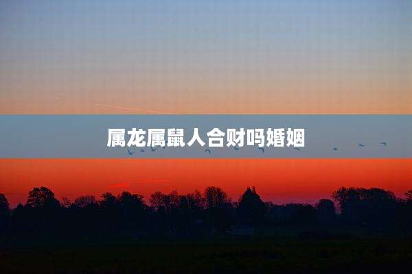 属龙属鼠人合财吗婚姻
