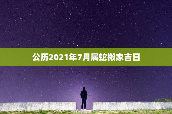 公历2021年7月属蛇搬家吉日