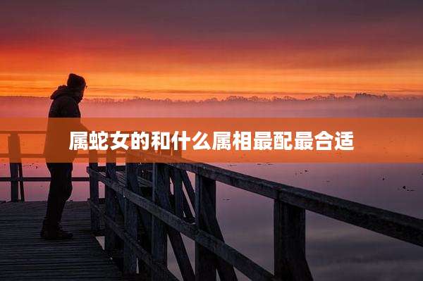 属蛇女的和什么属相最配最合适
