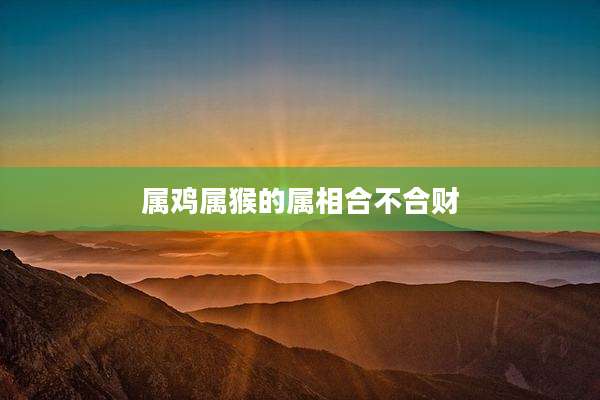 属鸡属猴的属相合不合财