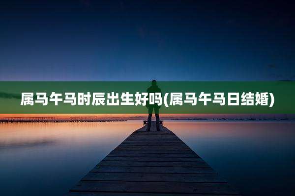 属马午马时辰出生好吗(属马午马日结婚)