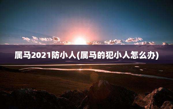 属马2021防小人(属马的犯小人怎么办)