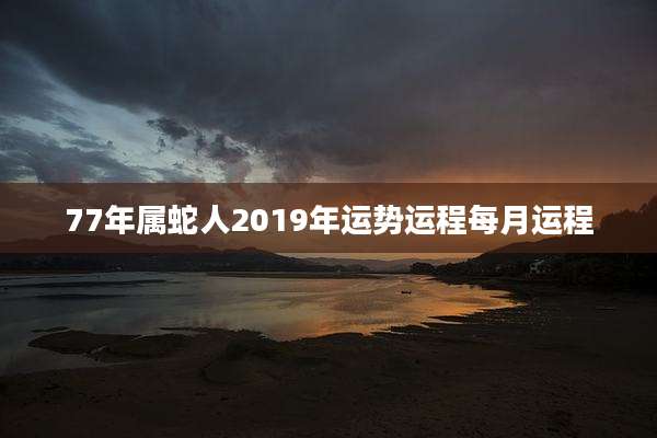 77年属蛇人2019年运势运程每月运程