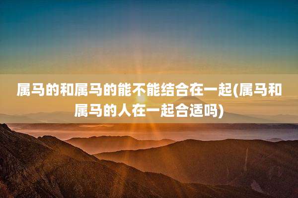 属马的和属马的能不能结合在一起(属马和属马的人在一起合适吗)