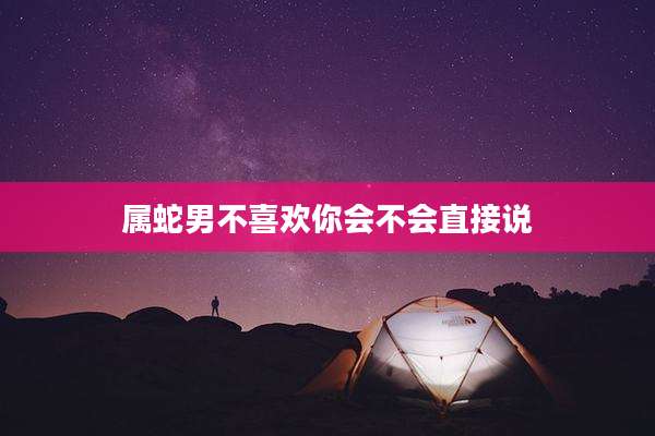 属蛇男不喜欢你会不会直接说