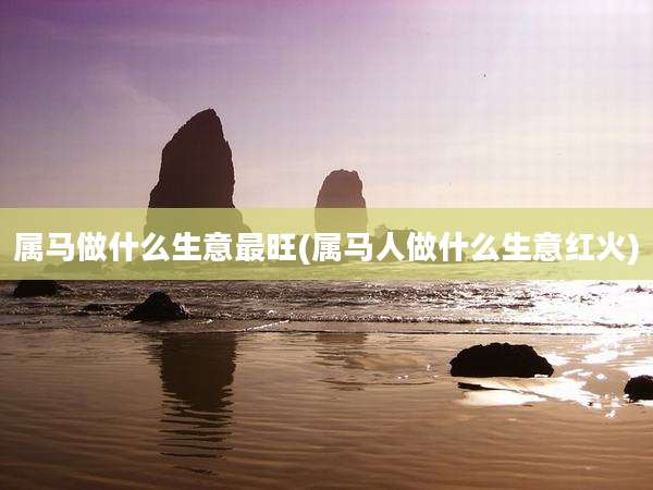 属马做什么生意最旺(属马人做什么生意红火)