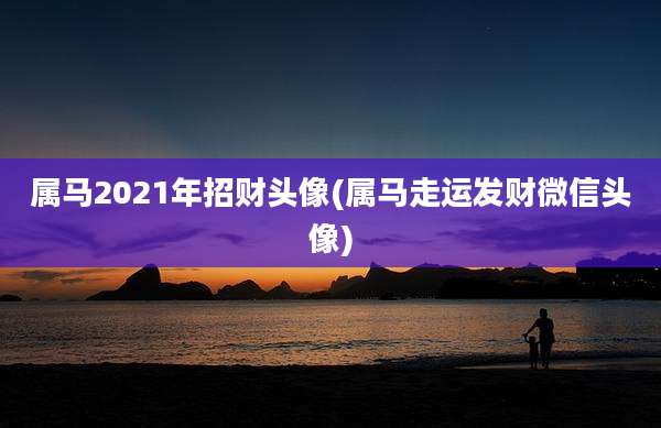 属马2021年招财头像(属马走运发财微信头像)