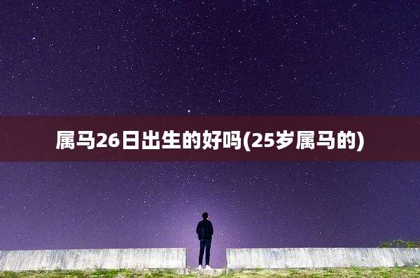 属马26日出生的好吗(25岁属马的)