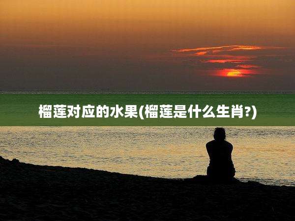 榴莲对应的水果(榴莲是什么生肖?)