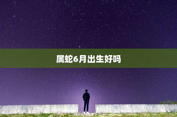 属蛇6月出生好吗