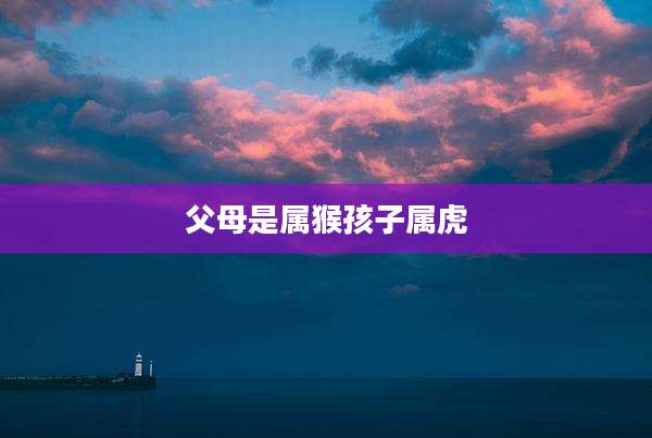 父母是属猴孩子属虎