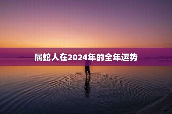 属蛇人在2024年的全年运势