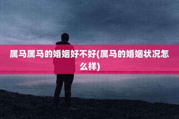 属马属马的婚姻好不好(属马的婚姻状况怎么样)