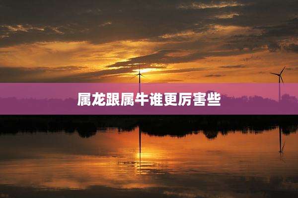 属龙跟属牛谁更厉害些