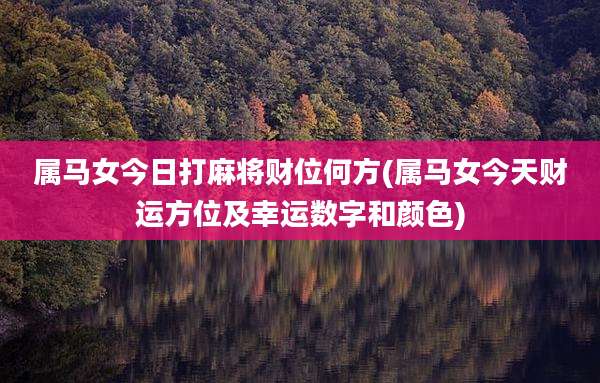 属马女今日打麻将财位何方(属马女今天财运方位及幸运数字和颜色)