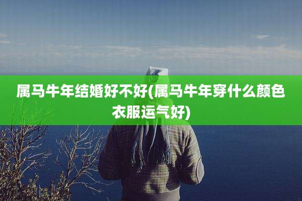 属马牛年结婚好不好(属马牛年穿什么颜色衣服运气好)