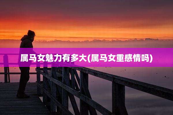属马女魅力有多大(属马女重感情吗)
