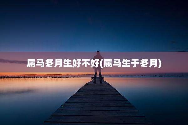 属马冬月生好不好(属马生于冬月)