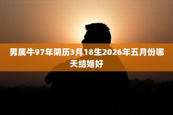 男属牛97年阴历3月18生2026年五月份哪天结婚好