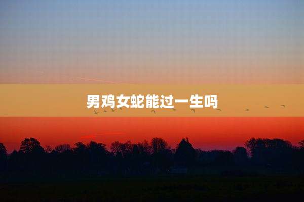 男鸡女蛇能过一生吗