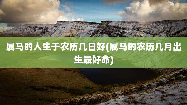 属马的人生于农历几日好(属马的农历几月出生最好命)