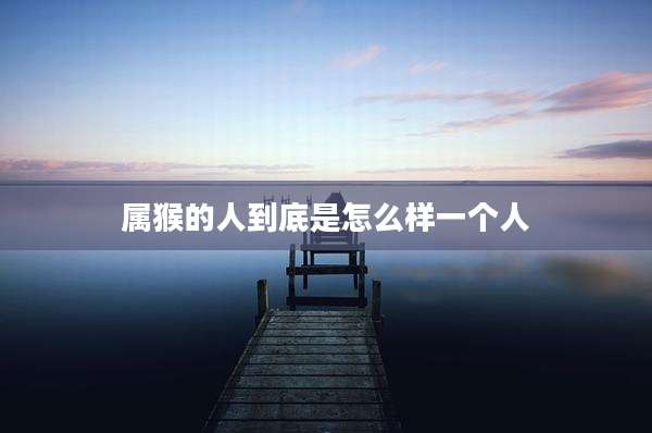 属猴的人到底是怎么样一个人