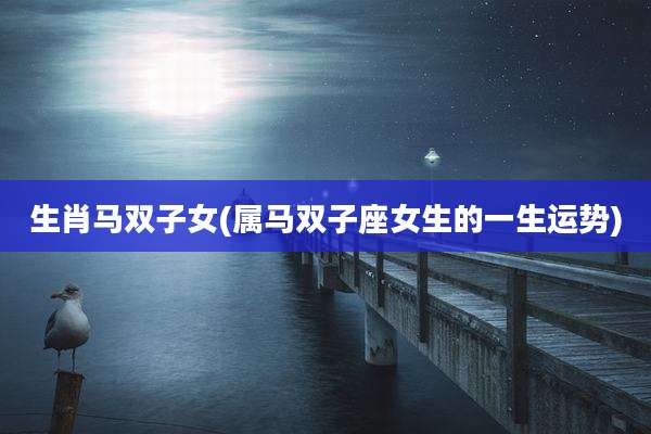 生肖马双子女(属马双子座女生的一生运势)