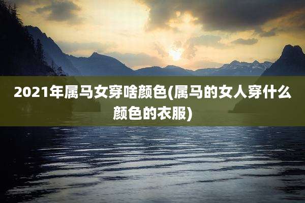2021年属马女穿啥颜色(属马的女人穿什么颜色的衣服)