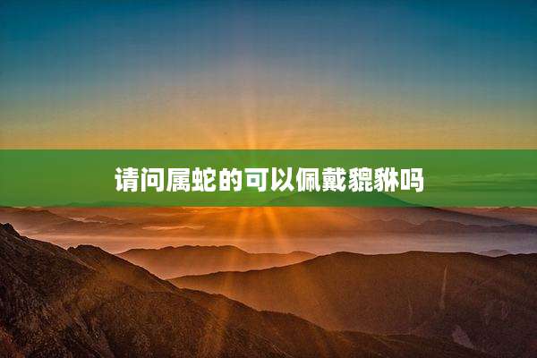 请问属蛇的可以佩戴貔貅吗