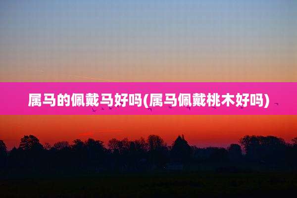 属马的佩戴马好吗(属马佩戴桃木好吗)