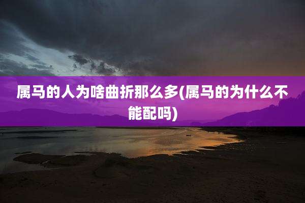 属马的人为啥曲折那么多(属马的为什么不能配吗)