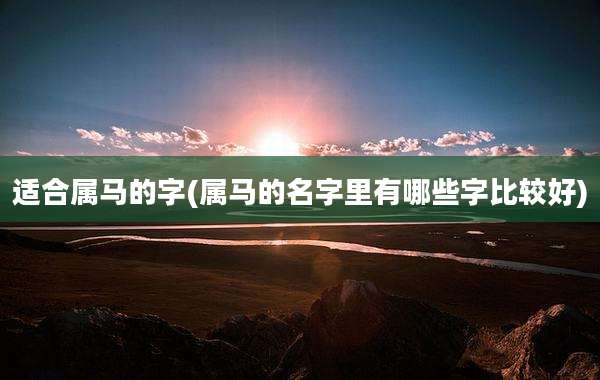 适合属马的字(属马的名字里有哪些字比较好)