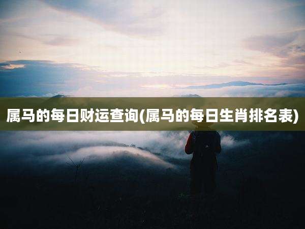 属马的每日财运查询(属马的每日生肖排名表)