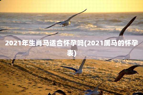 2021年生肖马适合怀孕吗(2021属马的怀孕表)